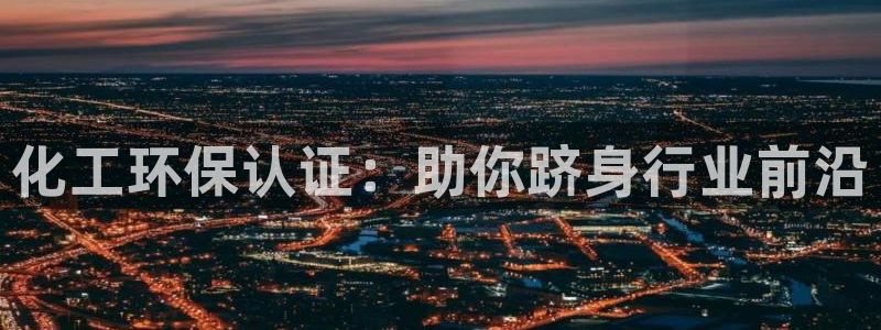 亿万先生客户端官网登录：化工环保认证：助你跻身行业前沿