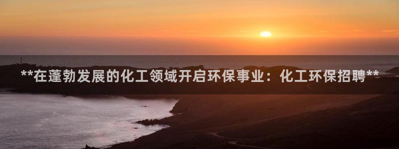 亿万先生官方网站下载手机版：**在蓬勃发展的化工领域开启环保事业：化工环保招聘**