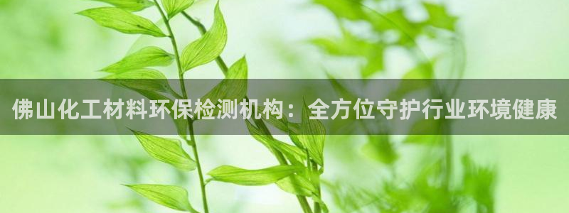 亿万客户端：佛山化工材料环保检测机构：全方位守护行业环境健康