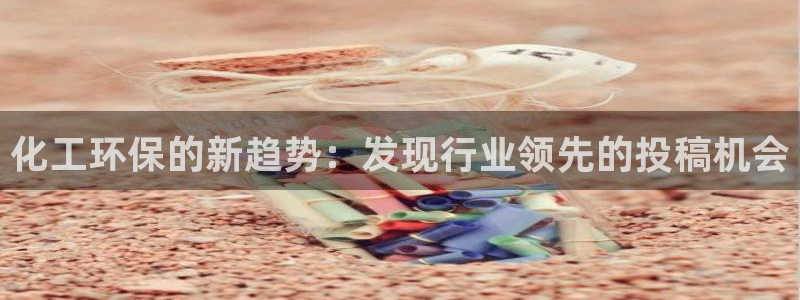 亿万先生官方网站客户端下载安装：化工环保的新趋势：发现行业领先的投稿机会