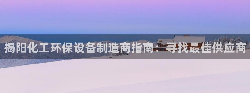 亿万城市手游官网：揭阳化工环保设备制造商指南：寻找最佳供应商