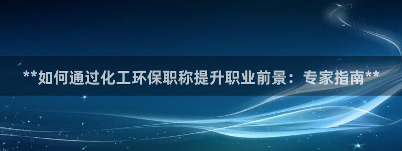 亿万先生客户端官网登录入口：**如何通过化工环保职称提升职业前景：专家指南**