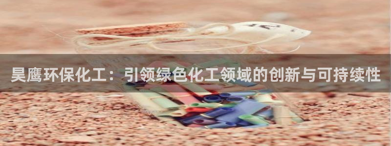 亿万先生客服：昊鹰环保化工：引领绿色化工领域的创新与可持续性