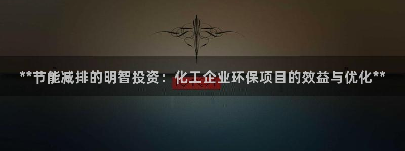 亿万先生mr01官网 - 亿万先生手机版入：**节能减排的明智投资：化工企业环保项目的效益与优化**