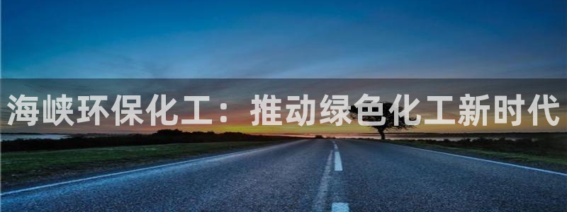 亿万先生官方网站客户端下载安装手机版：海峡环保化工：推动绿色化工新时代