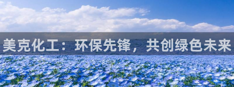亿万钱包app下载：美克化工：环保先锋，共创绿色未来