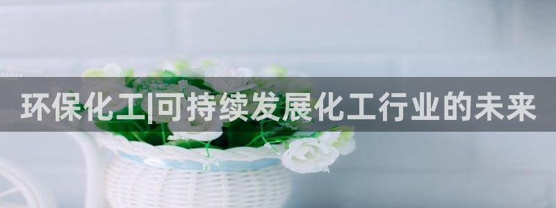 亿万集团：环保化工|可持续发展化工行业的未来