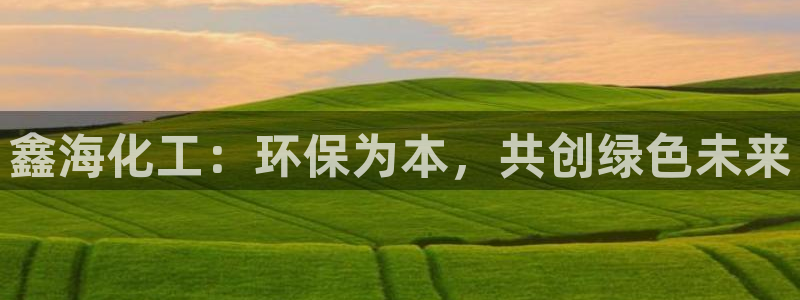 亿万先生合并网址在哪：鑫海化工：环保为本，共创绿色未来