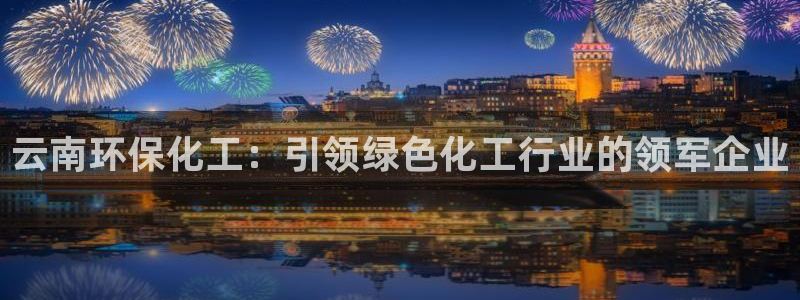 亿万先生官方登录网址：云南环保化工：引领绿色化工行业的领军企业