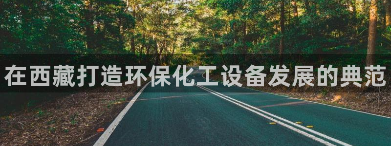 亿万网友在线实时为您解答问题：在西藏打造环保化工设备发展的典范