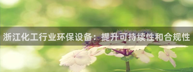 亿万先生手机版客户端下载官网：浙江化工行业环保设备：提升可持续性和合规性