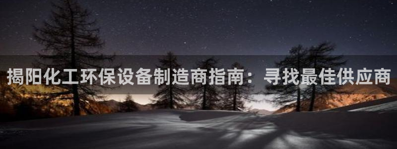 亿万剪辑：揭阳化工环保设备制造商指南：寻找最佳供应商