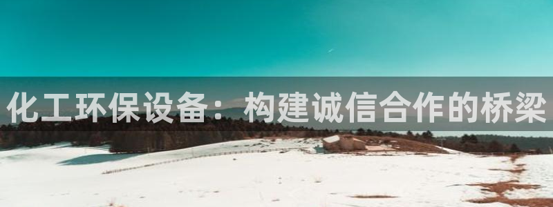 亿万先生 手机版下载最新版：化工环保设备：构建诚信合作的桥梁