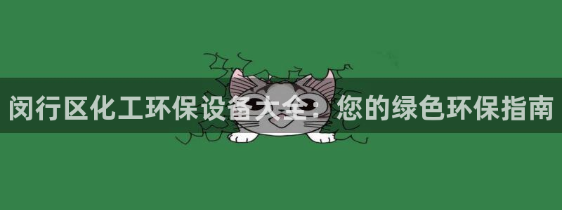 亿万先生客服联系：闵行区化工环保设备大全：您的绿色环保指南
