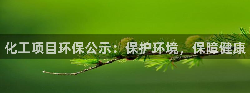 亿万百度百科官网：化工项目环保公示：保护环境，保障健康