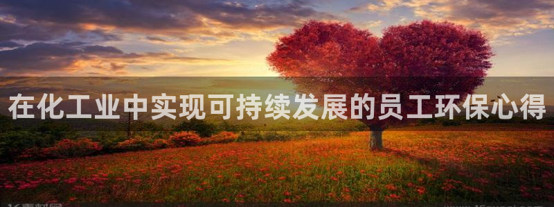 亿万百度吧：在化工业中实现可持续发展的员工环保心得