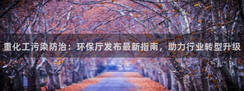 亿万先生客户端官网登录不上：重化工污染防治：环保厅发布最新指南，助力行业转型升级