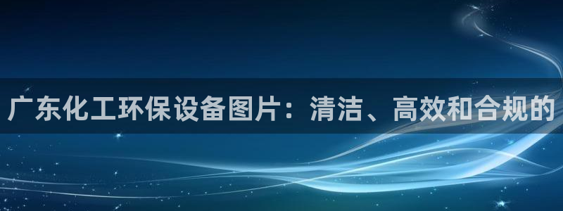 亿万剪辑：广东化工环保设备图片：清洁、高效和合规的
