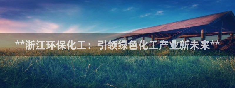 亿万先生手游下载：**浙江环保化工：引领绿色化工产业新未来**
