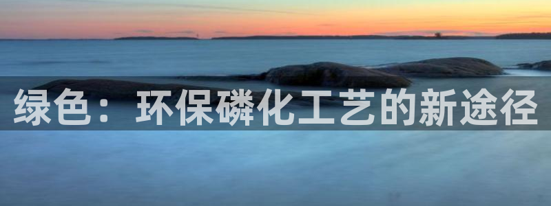 亿万集团有限公司：绿色：环保磷化工艺的新途径