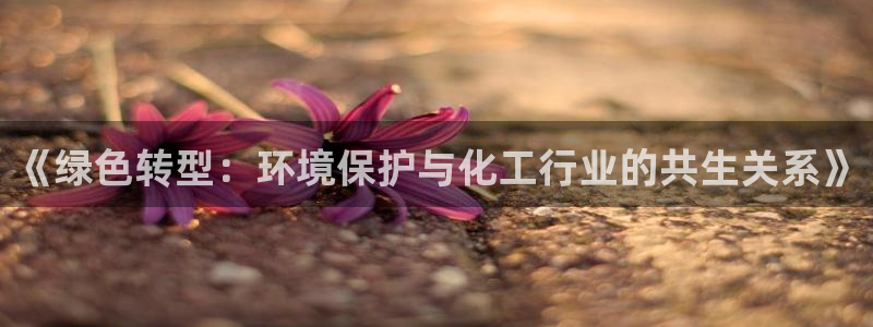 亿万先生下载客户端：《绿色转型：环境保护与化工行业的共生关系》
