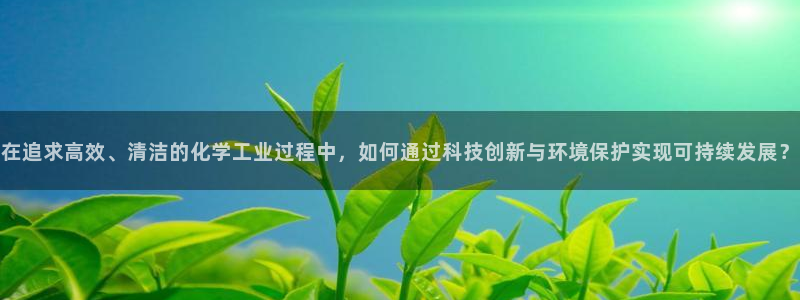 亿万百度百科官网：在追求高效、清洁的化学工业过程中，如何通过科技创新与环境保护实现可持续发展？