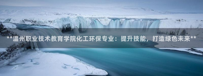 亿万先生mr01官网 - 亿万先生手机版入：**温州职业技术教育学院化工环保专业：提升技能，打造绿色未来**