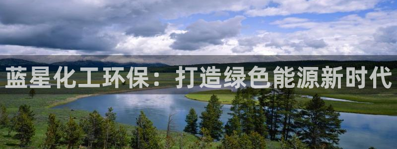 亿万先生客户端官网下载：蓝星化工环保：打造绿色能源新时代