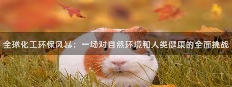 亿万的亿：全球化工环保风暴：一场对自然环境和人类健康的全面挑战