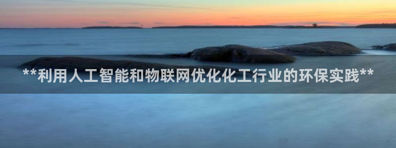 亿万先生客户端官网登录不上：**利用人工智能和物联网优化化工行业的环保实践**