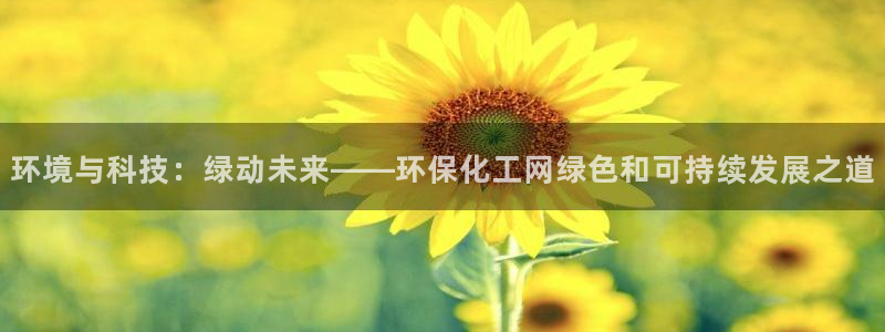 亿万先生007官网：环境与科技：绿动未来——环保化工网绿色和可持续发展之道