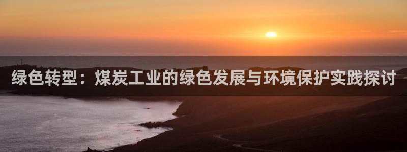 亿万先生现在的网址谁知道是真的：绿色转型：煤炭工业的绿色发展与环境保护实践探讨