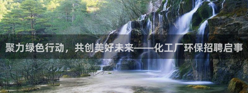 官方网站下载亿万人生：聚力绿色行动，共创美好未来——化工厂环保招聘启事