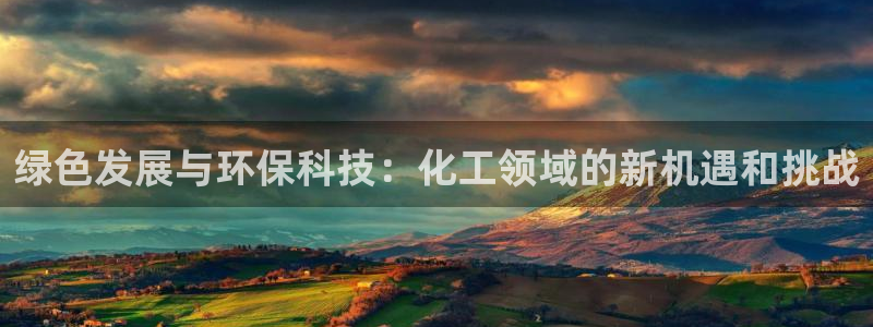 亿万先生客服：绿色发展与环保科技：化工领域的新机遇和挑战