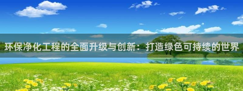 亿万下载徐家汇朋友圈说说：环保净化工程的全面升级与创新：打造绿色可持续的世界