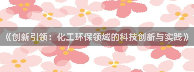 亿万城市手游官网：《创新引领：化工环保领域的科技创新与实践》