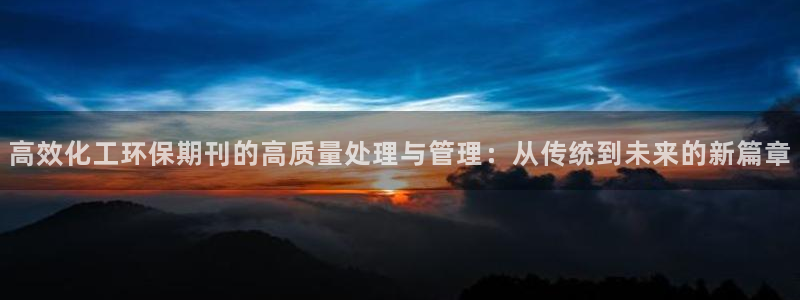 亿万 在线：高效化工环保期刊的高质量处理与管理：从传统到未来的新篇章