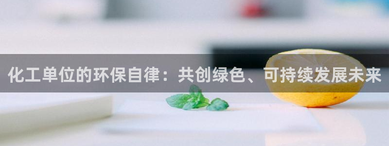 亿万网红：化工单位的环保自律：共创绿色、可持续发展未来