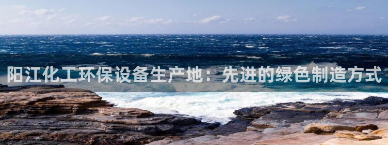 亿万先生现在的网址谁知道是真的：阳江化工环保设备生产地：先进的绿色制造方式