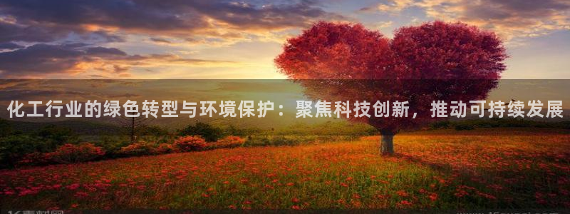 亿万28下载地址：化工行业的绿色转型与环境保护：聚焦科技创新，推动可持续发展