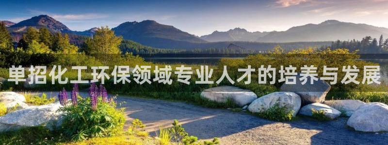 亿万先生客户端官网登录入口：单招化工环保领域专业人才的培养与发展