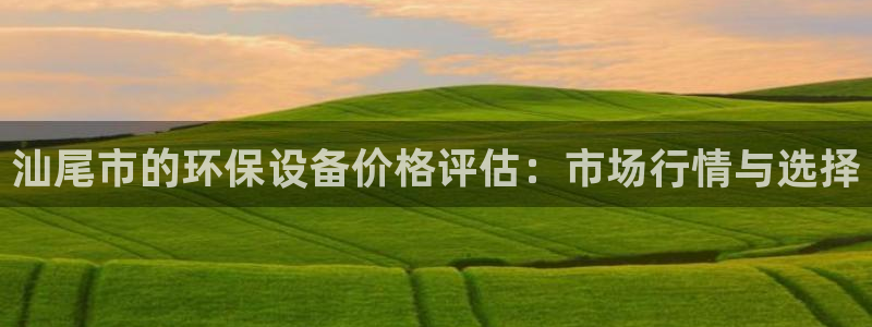 亿万购平台最新消息：汕尾市的环保设备价格评估：市场行情与选择