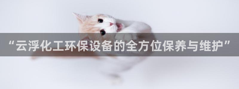 亿万网友在线实时为您解答：“云浮化工环保设备的全方位保养与维护”