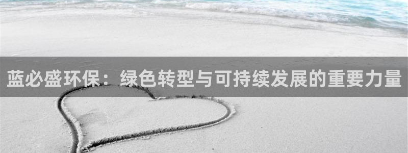 亿万先生007网页登录不了：蓝必盛环保：绿色转型与可持续发展的重要力量