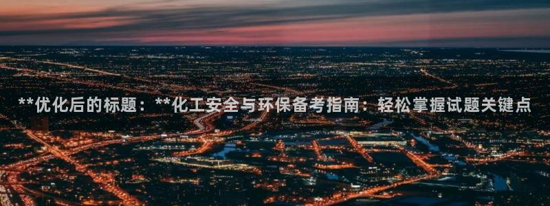 亿万网络科技有限公司：**优化后的标题：**化工安全与环保备考指南：轻松掌握试题关键点