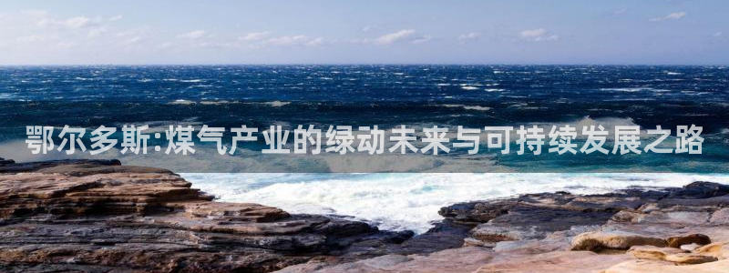 电影亿万：鄂尔多斯:煤气产业的绿动未来与可持续发展之路