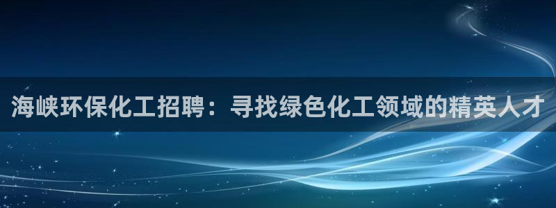 亿万先生客户端官网登录：海峡环保化工招聘：寻找绿色化工领域的精英人才