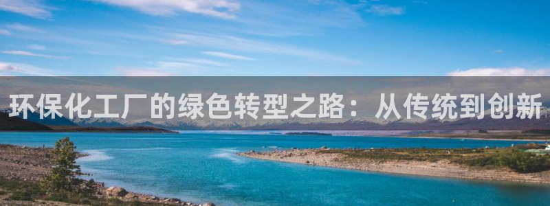 亿万网友在线实时为您解答：环保化工厂的绿色转型之路：从传统到创新