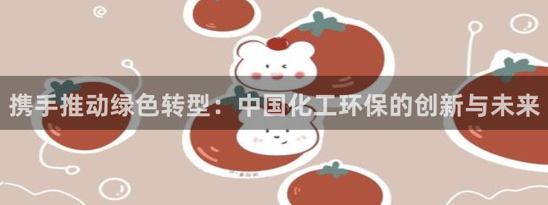 亿万手游官网首页：携手推动绿色转型：中国化工环保的创新与未来