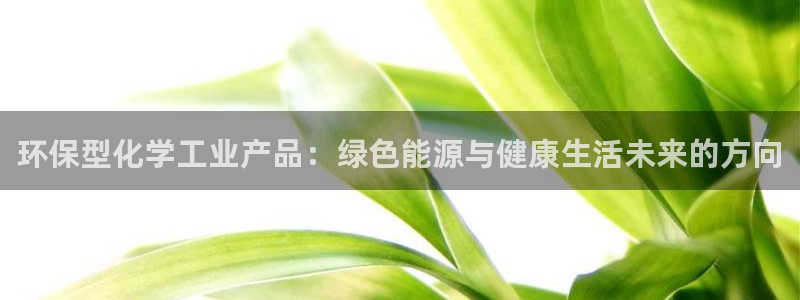 亿万先生app：环保型化学工业产品：绿色能源与健康生活未来的方向